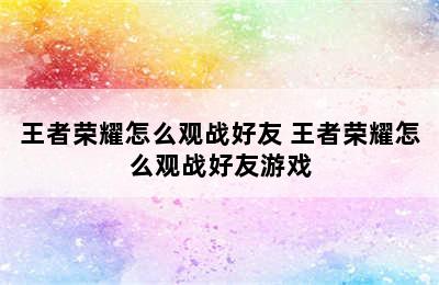 王者荣耀怎么观战好友 王者荣耀怎么观战好友游戏